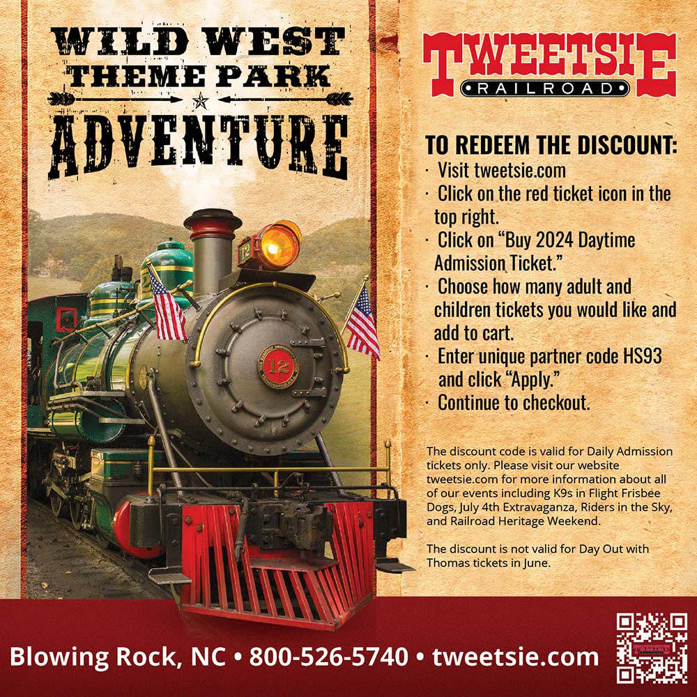 Tweetsie Railroad - TO REDEEM THE DISCOUNT:<br>-Visit tweetsie.com<br>-Click on the red ticket icon in the top right.<br>-Click on Buy 2024 Daytime Admission Ticket.<br>-Choose how many adult and children tickets you would like and add to cart.<br>-Enter unique partner code HS93 and click Apply.<br>-Continue to checkout.<br>The discount code is valid for Daily Admission tickets only. Please visit our website tweetsie.com for more information about all of our events including K9s in Flight Frisbee Dogs, July 4th Extravaganza, Riders in the Sky, and Railroad Heritage Weekend. The discount is not valid for Day Out with Thomas tickets in June.<br>Blowing Rock, NC | 800-526-5740 | tweetsie.com